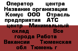 Оператор Call-центра › Название организации ­ Комус, ООО › Отрасль предприятия ­ АТС, call-центр › Минимальный оклад ­ 25 000 - Все города Работа » Вакансии   . Тюменская обл.,Тюмень г.